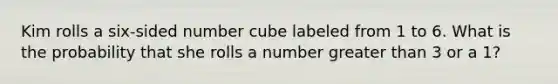 Kim rolls a six-sided number cube labeled from 1 to 6. What is the probability that she rolls a number <a href='https://www.questionai.com/knowledge/ktgHnBD4o3-greater-than' class='anchor-knowledge'>greater than</a> 3 or a 1?