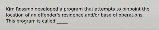 Kim Rossmo developed a program that attempts to pinpoint the location of an offender's residence and/or base of operations. This program is called _____