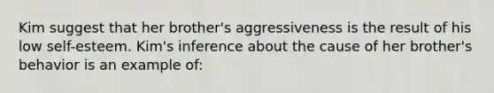 Kim suggest that her brother's aggressiveness is the result of his low self-esteem. Kim's inference about the cause of her brother's behavior is an example of: