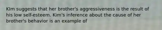 KIm suggests that her brother's aggressiveness is the result of his low self-esteem. Kim's inference about the cause of her brother's behavior is an example of