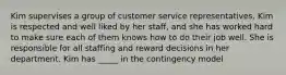 Kim supervises a group of customer service representatives. Kim is respected and well liked by her staff, and she has worked hard to make sure each of them knows how to do their job well. She is responsible for all staffing and reward decisions in her department. Kim has _____ in the contingency model