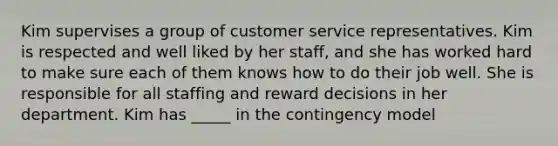 Kim supervises a group of customer service representatives. Kim is respected and well liked by her staff, and she has worked hard to make sure each of them knows how to do their job well. She is responsible for all staffing and reward decisions in her department. Kim has _____ in the contingency model