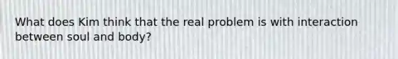 What does Kim think that the real problem is with interaction between soul and body?