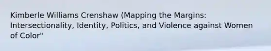 Kimberle Williams Crenshaw (Mapping the Margins: Intersectionality, Identity, Politics, and Violence against Women of Color"