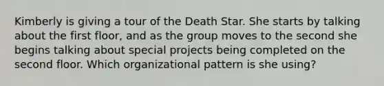 Kimberly is giving a tour of the Death Star. She starts by talking about the first floor, and as the group moves to the second she begins talking about special projects being completed on the second floor. Which organizational pattern is she using?