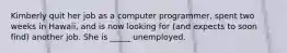 Kimberly quit her job as a computer programmer, spent two weeks in Hawaii, and is now looking for (and expects to soon find) another job. She is _____ unemployed.