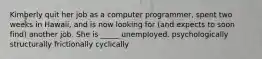 Kimberly quit her job as a computer programmer, spent two weeks in Hawaii, and is now looking for (and expects to soon find) another job. She is _____ unemployed. psychologically structurally frictionally cyclically