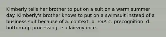 Kimberly tells her brother to put on a suit on a warm summer day. Kimberly's brother knows to put on a swimsuit instead of a business suit because of a. context. b. ESP. c. precognition. d. bottom-up processing. e. clairvoyance.