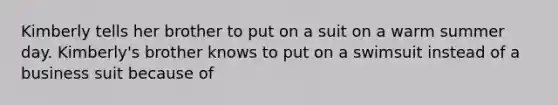 Kimberly tells her brother to put on a suit on a warm summer day. Kimberly's brother knows to put on a swimsuit instead of a business suit because of