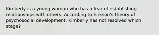 Kimberly is a young woman who has a fear of establishing relationships with others. According to Erikson's theory of psychosocial development, Kimberly has not resolved which stage?