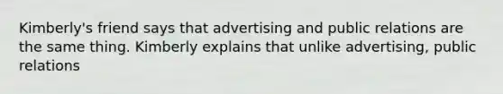 Kimberly's friend says that advertising and public relations are the same thing. Kimberly explains that unlike advertising, public relations