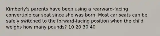 Kimberly's parents have been using a rearward-facing convertible car seat since she was born. Most car seats can be safely switched to the forward-facing position when the child weighs how many pounds? 10 20 30 40