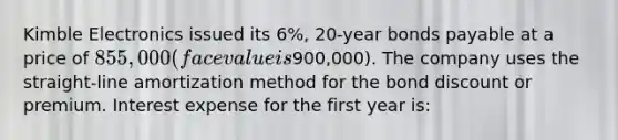 Kimble Electronics issued its 6%, 20-year <a href='https://www.questionai.com/knowledge/kvHJpN4vyZ-bonds-payable' class='anchor-knowledge'>bonds payable</a> at a price of 855,000 (face value is900,000). The company uses the straight-line amortization method for the bond discount or premium. Interest expense for the first year is: