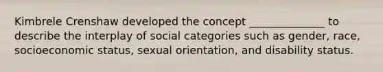 Kimbrele Crenshaw developed the concept ______________ to describe the interplay of social categories such as gender, race, socioeconomic status, sexual orientation, and disability status.