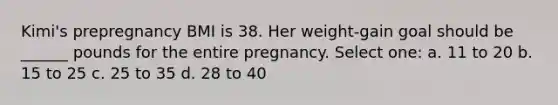 Kimi's prepregnancy BMI is 38. Her weight-gain goal should be ______ pounds for the entire pregnancy. Select one: a. 11 to 20 b. 15 to 25 c. 25 to 35 d. 28 to 40