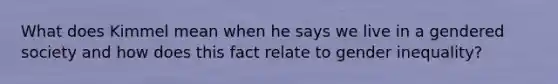 What does Kimmel mean when he says we live in a gendered society and how does this fact relate to gender inequality?