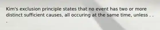 Kim's exclusion principle states that no event has two or more distinct sufficient causes, all occuring at the same time, unless . . .