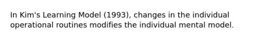 In Kim's Learning Model (1993), changes in the individual operational routines modifies the individual mental model.