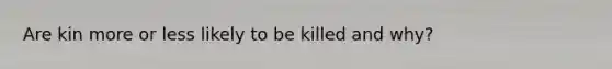 Are kin more or less likely to be killed and why?