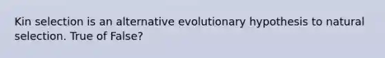 Kin selection is an alternative evolutionary hypothesis to natural selection. True of False?