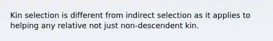 Kin selection is different from indirect selection as it applies to helping any relative not just non-descendent kin.