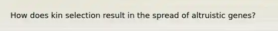 How does kin selection result in the spread of altruistic genes?