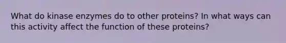 What do kinase enzymes do to other proteins? In what ways can this activity affect the function of these proteins?