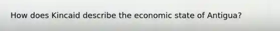 How does Kincaid describe the economic state of Antigua?