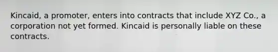 Kincaid, a promoter, enters into contracts that include XYZ Co., a corporation not yet formed. Kincaid is personally liable on these contracts.