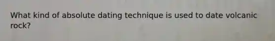 What kind of absolute dating technique is used to date volcanic rock?