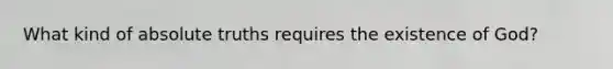 What kind of absolute truths requires the existence of God?