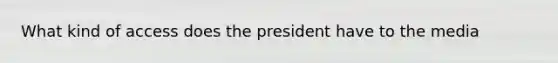 What kind of access does the president have to the media