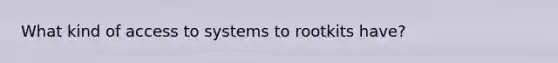 What kind of access to systems to rootkits have?