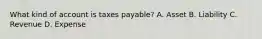 What kind of account is taxes payable? A. Asset B. Liability C. Revenue D. Expense