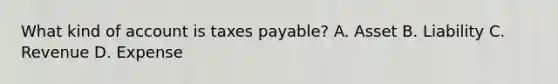 What kind of account is taxes payable? A. Asset B. Liability C. Revenue D. Expense