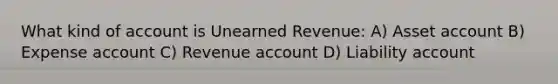 What kind of account is Unearned Revenue: A) Asset account B) Expense account C) Revenue account D) Liability account