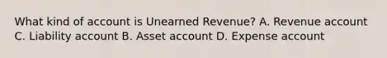 What kind of account is Unearned Revenue? A. Revenue account C. Liability account B. Asset account D. Expense account