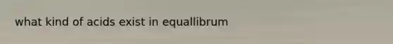 what kind of acids exist in equallibrum