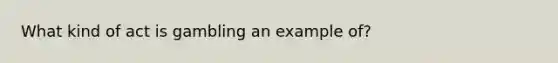 What kind of act is gambling an example of?