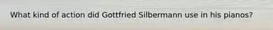 What kind of action did Gottfried Silbermann use in his pianos?