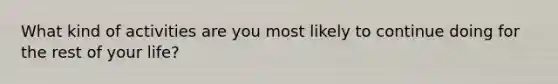 What kind of activities are you most likely to continue doing for the rest of your life?