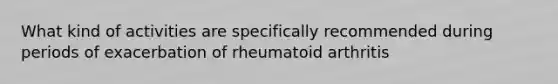 What kind of activities are specifically recommended during periods of exacerbation of rheumatoid arthritis