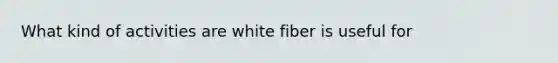 What kind of activities are white fiber is useful for