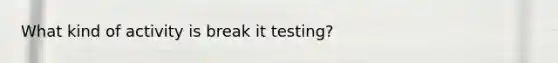 What kind of activity is break it testing?