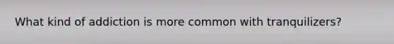 What kind of addiction is more common with tranquilizers?
