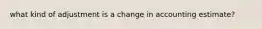 what kind of adjustment is a change in accounting estimate?