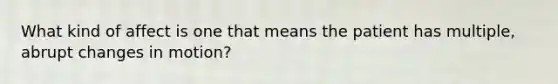 What kind of affect is one that means the patient has multiple, abrupt changes in motion?