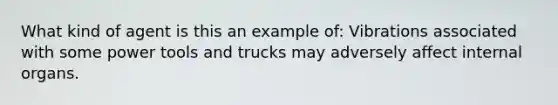 What kind of agent is this an example of: Vibrations associated with some power tools and trucks may adversely affect internal organs.