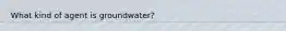 What kind of agent is groundwater?