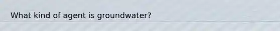 What kind of agent is groundwater?